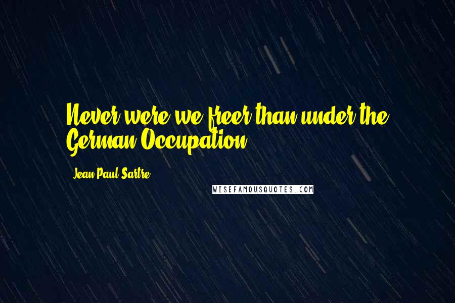 Jean-Paul Sartre Quotes: Never were we freer than under the German Occupation.