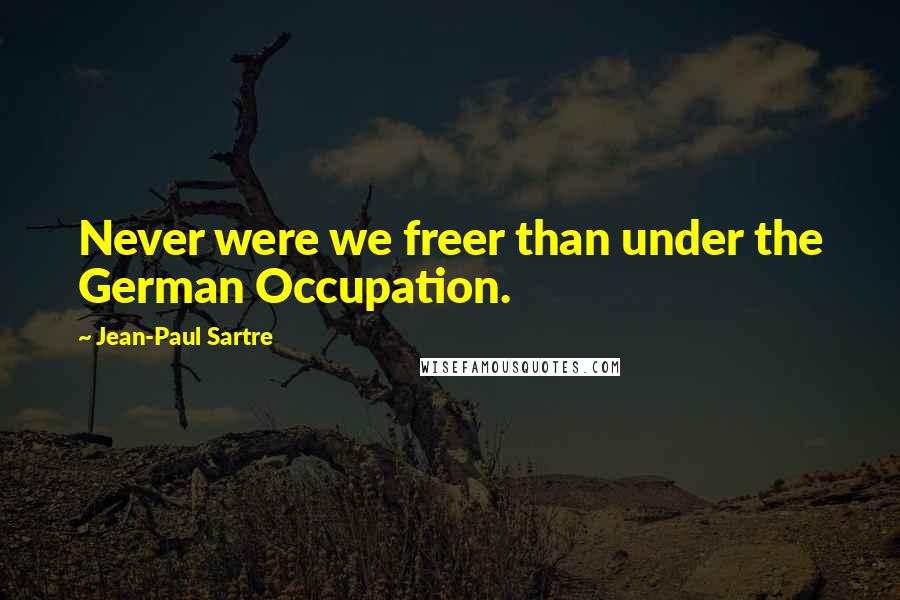 Jean-Paul Sartre Quotes: Never were we freer than under the German Occupation.