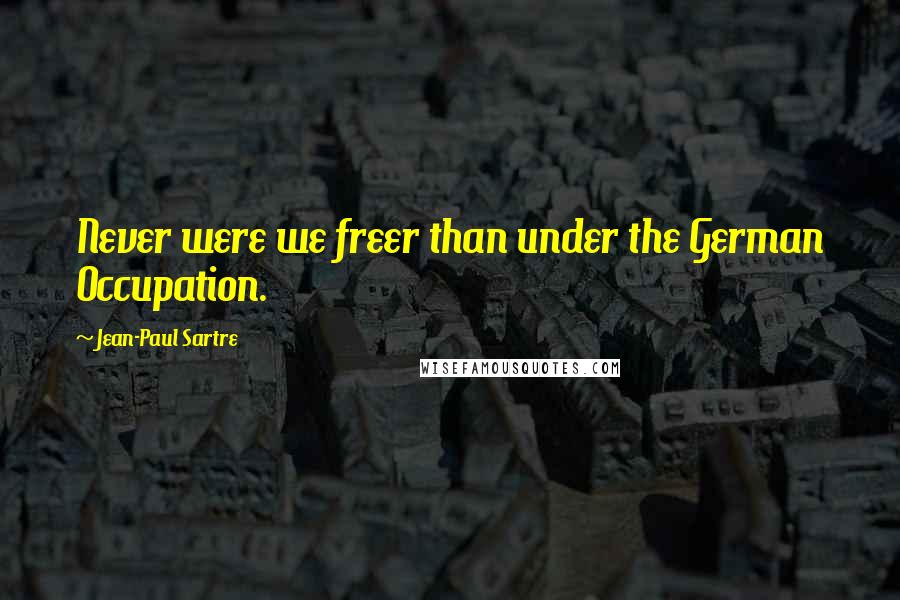 Jean-Paul Sartre Quotes: Never were we freer than under the German Occupation.