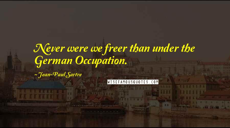 Jean-Paul Sartre Quotes: Never were we freer than under the German Occupation.