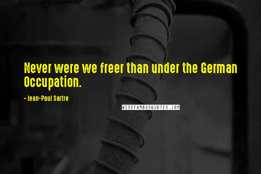 Jean-Paul Sartre Quotes: Never were we freer than under the German Occupation.