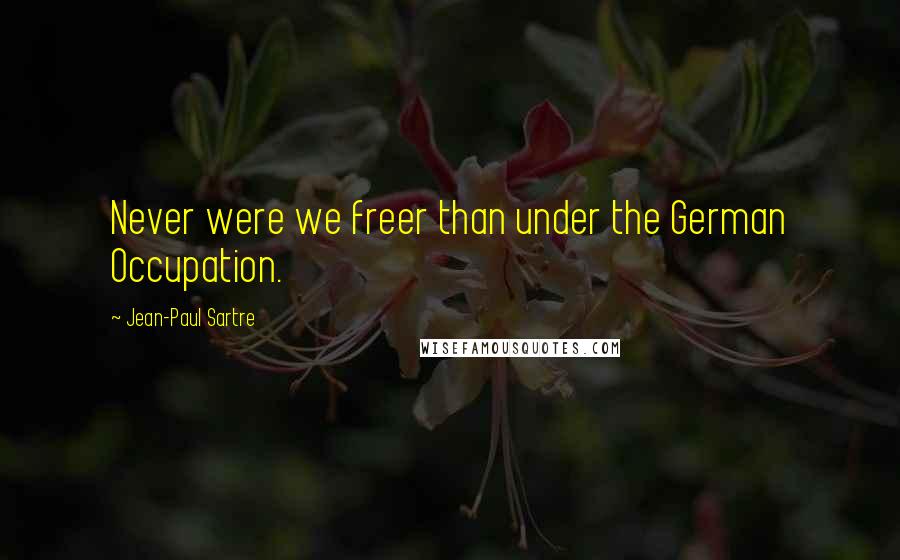 Jean-Paul Sartre Quotes: Never were we freer than under the German Occupation.