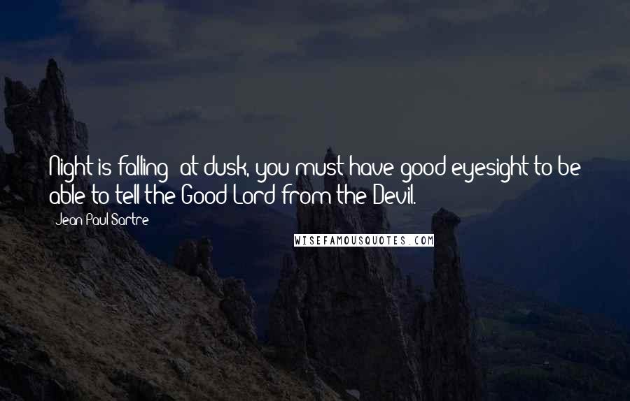 Jean-Paul Sartre Quotes: Night is falling: at dusk, you must have good eyesight to be able to tell the Good Lord from the Devil.