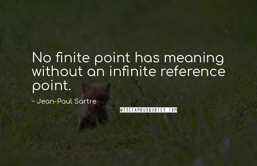 Jean-Paul Sartre Quotes: No finite point has meaning without an infinite reference point.