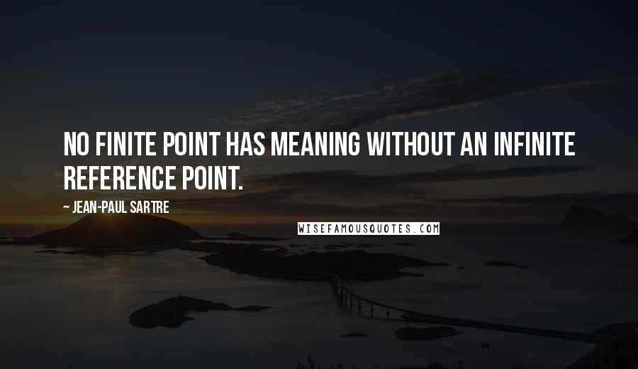 Jean-Paul Sartre Quotes: No finite point has meaning without an infinite reference point.