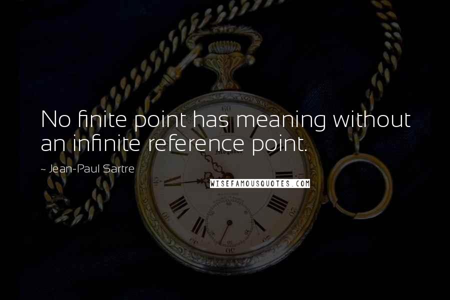 Jean-Paul Sartre Quotes: No finite point has meaning without an infinite reference point.