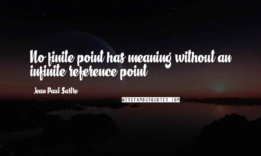 Jean-Paul Sartre Quotes: No finite point has meaning without an infinite reference point.