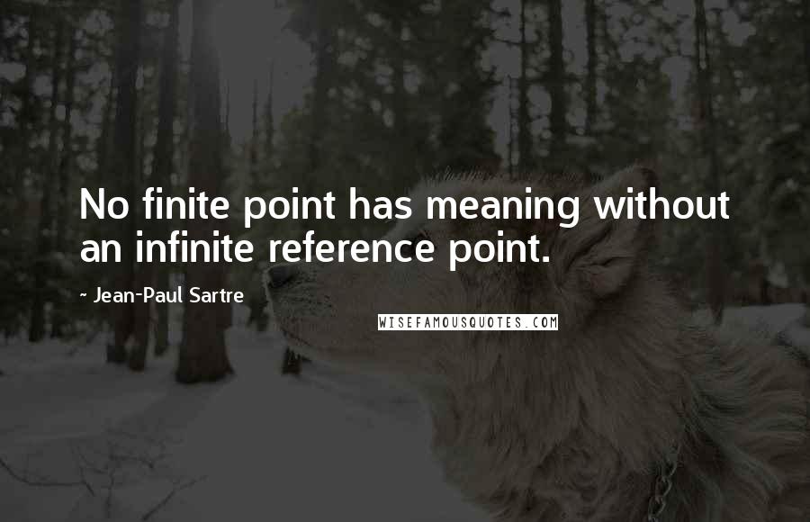 Jean-Paul Sartre Quotes: No finite point has meaning without an infinite reference point.