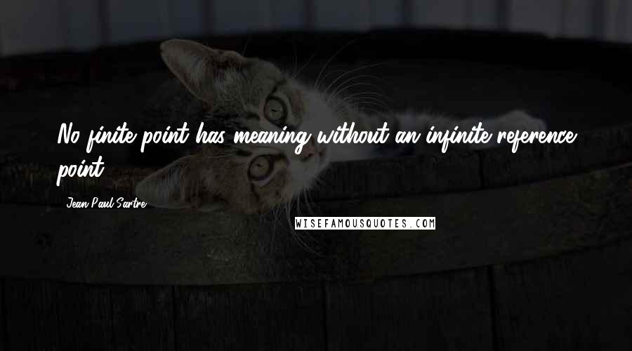 Jean-Paul Sartre Quotes: No finite point has meaning without an infinite reference point.