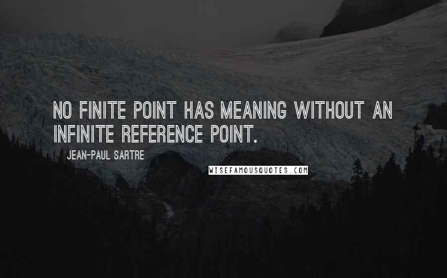 Jean-Paul Sartre Quotes: No finite point has meaning without an infinite reference point.