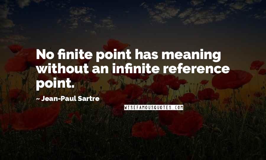 Jean-Paul Sartre Quotes: No finite point has meaning without an infinite reference point.