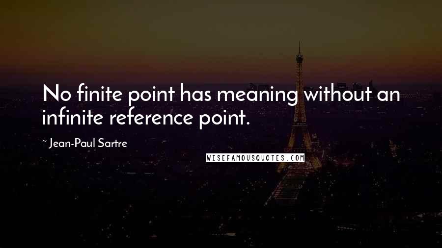 Jean-Paul Sartre Quotes: No finite point has meaning without an infinite reference point.