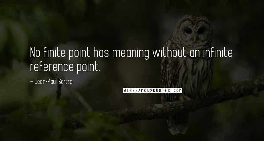 Jean-Paul Sartre Quotes: No finite point has meaning without an infinite reference point.