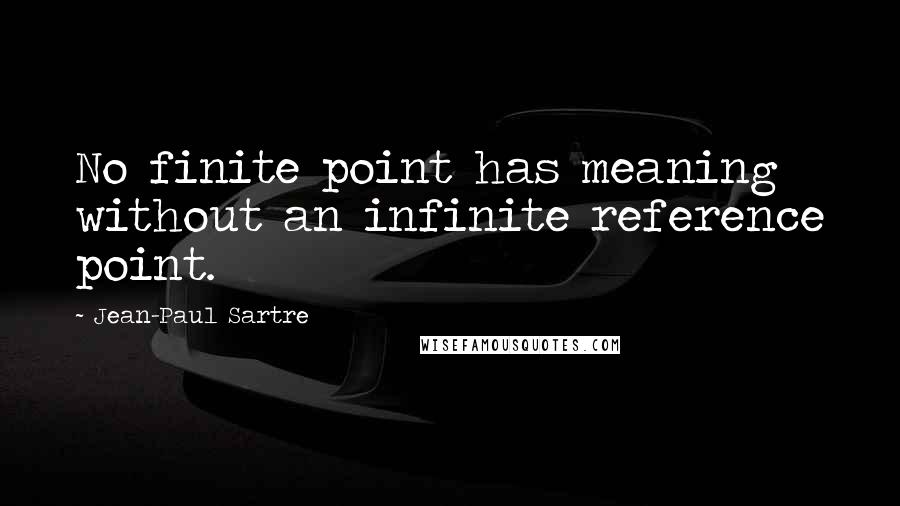 Jean-Paul Sartre Quotes: No finite point has meaning without an infinite reference point.