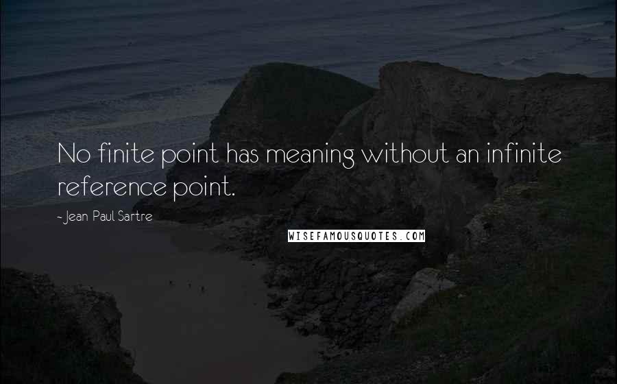 Jean-Paul Sartre Quotes: No finite point has meaning without an infinite reference point.