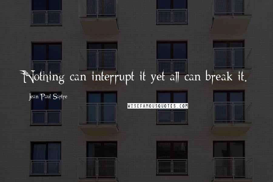 Jean-Paul Sartre Quotes: Nothing can interrupt it yet all can break it.