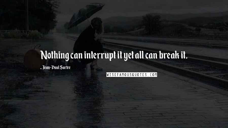 Jean-Paul Sartre Quotes: Nothing can interrupt it yet all can break it.