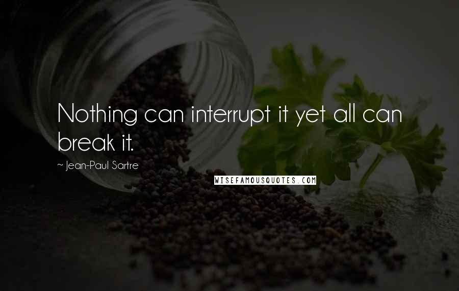 Jean-Paul Sartre Quotes: Nothing can interrupt it yet all can break it.