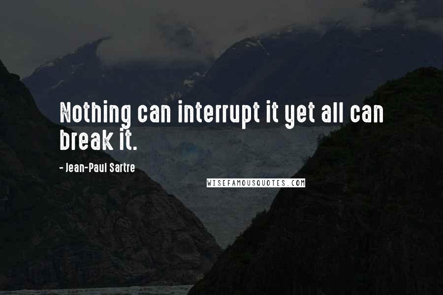 Jean-Paul Sartre Quotes: Nothing can interrupt it yet all can break it.