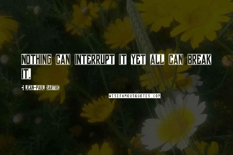 Jean-Paul Sartre Quotes: Nothing can interrupt it yet all can break it.