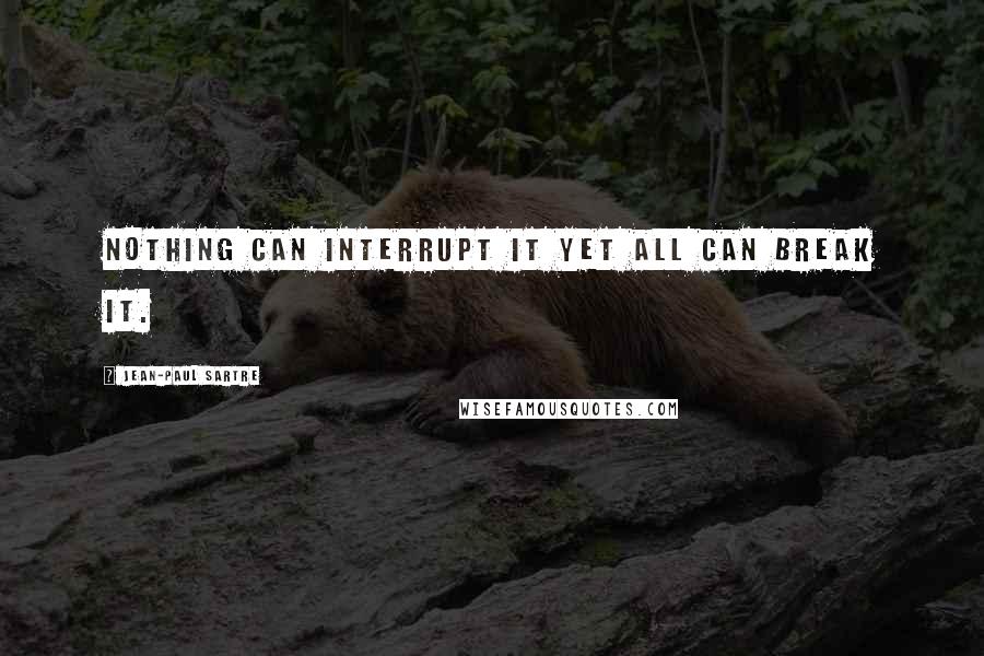 Jean-Paul Sartre Quotes: Nothing can interrupt it yet all can break it.