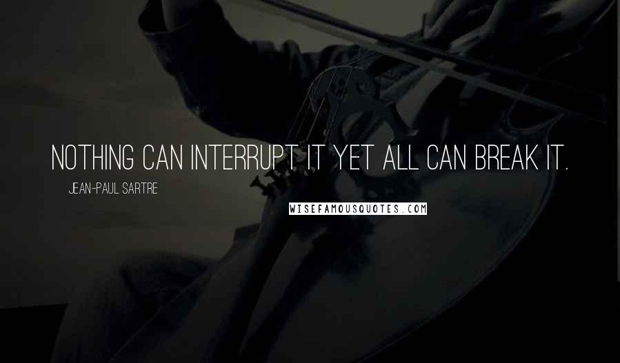 Jean-Paul Sartre Quotes: Nothing can interrupt it yet all can break it.