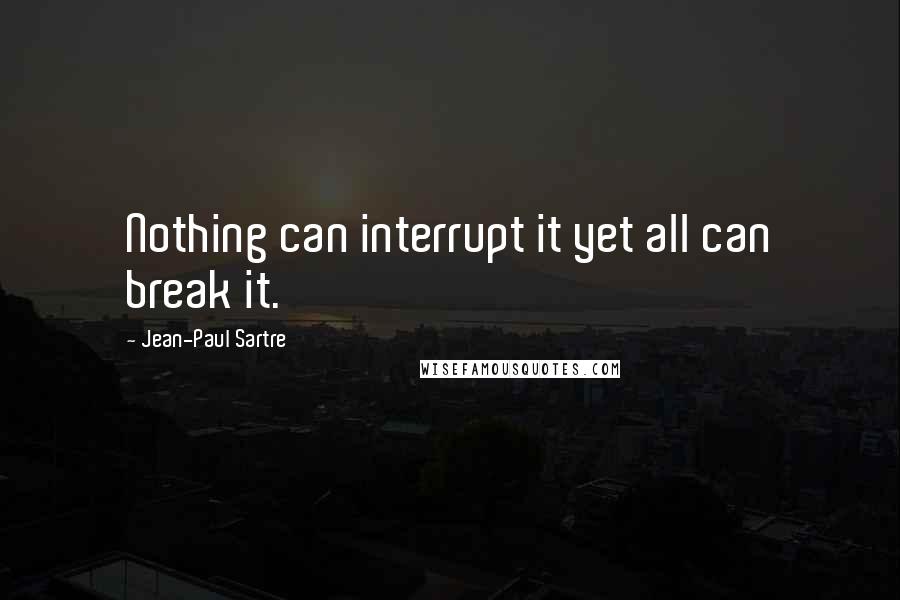 Jean-Paul Sartre Quotes: Nothing can interrupt it yet all can break it.