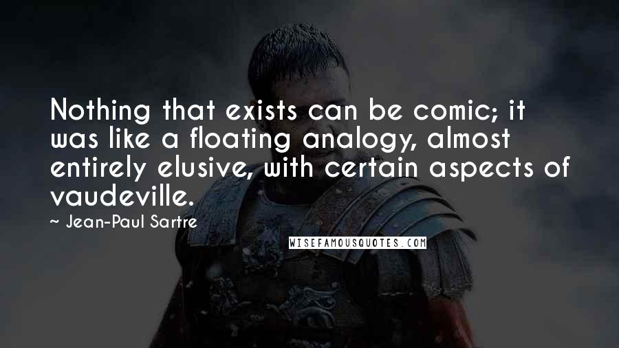 Jean-Paul Sartre Quotes: Nothing that exists can be comic; it was like a floating analogy, almost entirely elusive, with certain aspects of vaudeville.