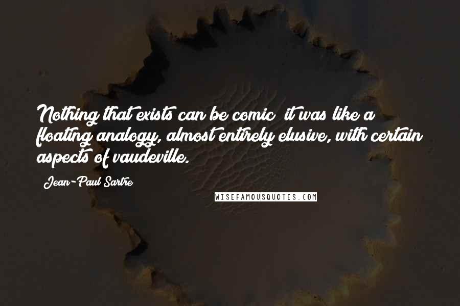 Jean-Paul Sartre Quotes: Nothing that exists can be comic; it was like a floating analogy, almost entirely elusive, with certain aspects of vaudeville.