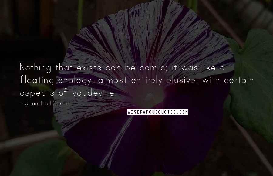 Jean-Paul Sartre Quotes: Nothing that exists can be comic; it was like a floating analogy, almost entirely elusive, with certain aspects of vaudeville.
