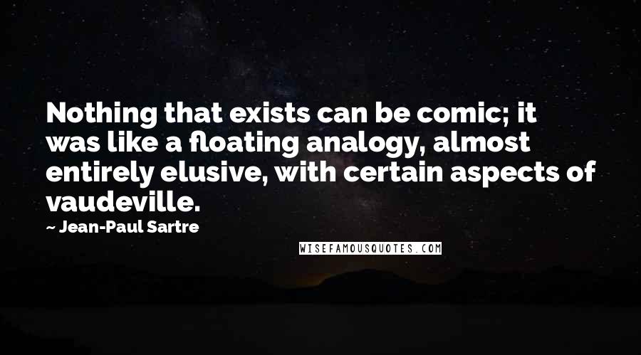 Jean-Paul Sartre Quotes: Nothing that exists can be comic; it was like a floating analogy, almost entirely elusive, with certain aspects of vaudeville.