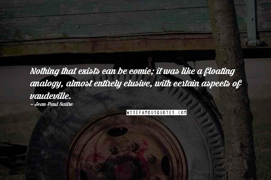 Jean-Paul Sartre Quotes: Nothing that exists can be comic; it was like a floating analogy, almost entirely elusive, with certain aspects of vaudeville.