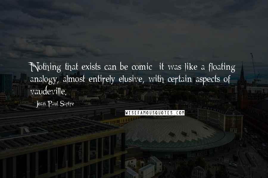 Jean-Paul Sartre Quotes: Nothing that exists can be comic; it was like a floating analogy, almost entirely elusive, with certain aspects of vaudeville.
