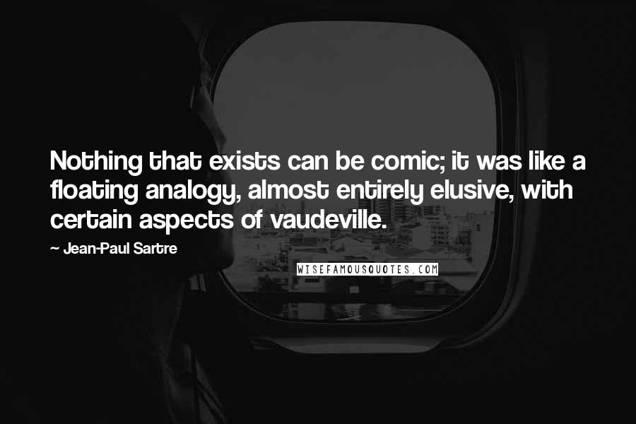Jean-Paul Sartre Quotes: Nothing that exists can be comic; it was like a floating analogy, almost entirely elusive, with certain aspects of vaudeville.