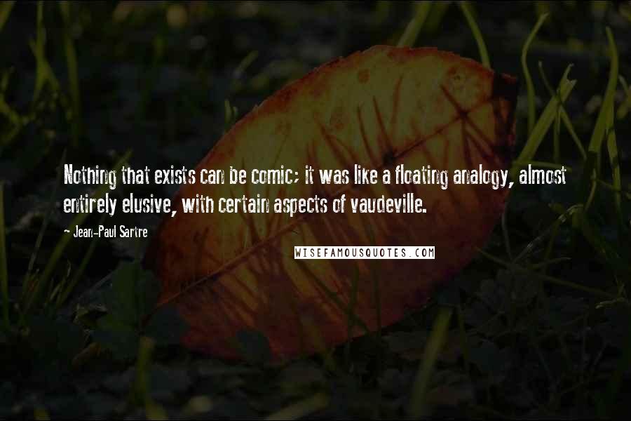 Jean-Paul Sartre Quotes: Nothing that exists can be comic; it was like a floating analogy, almost entirely elusive, with certain aspects of vaudeville.