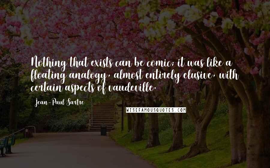Jean-Paul Sartre Quotes: Nothing that exists can be comic; it was like a floating analogy, almost entirely elusive, with certain aspects of vaudeville.