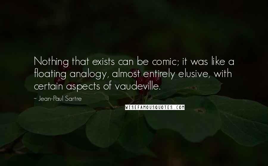 Jean-Paul Sartre Quotes: Nothing that exists can be comic; it was like a floating analogy, almost entirely elusive, with certain aspects of vaudeville.