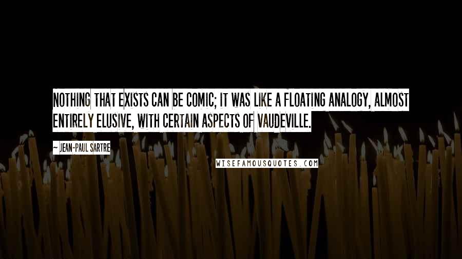 Jean-Paul Sartre Quotes: Nothing that exists can be comic; it was like a floating analogy, almost entirely elusive, with certain aspects of vaudeville.