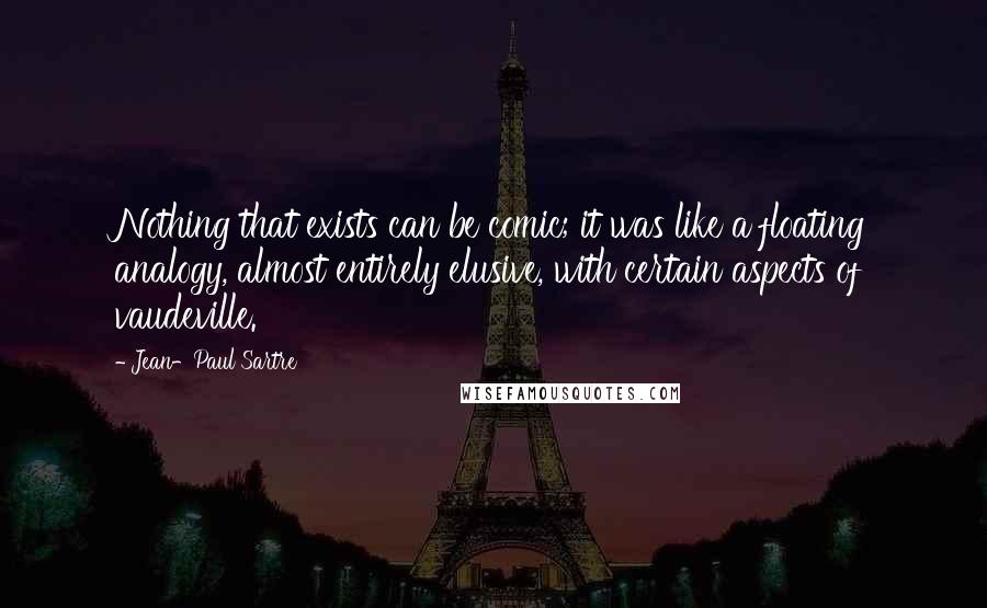Jean-Paul Sartre Quotes: Nothing that exists can be comic; it was like a floating analogy, almost entirely elusive, with certain aspects of vaudeville.