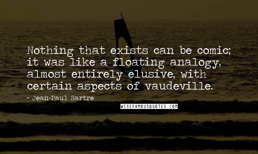 Jean-Paul Sartre Quotes: Nothing that exists can be comic; it was like a floating analogy, almost entirely elusive, with certain aspects of vaudeville.