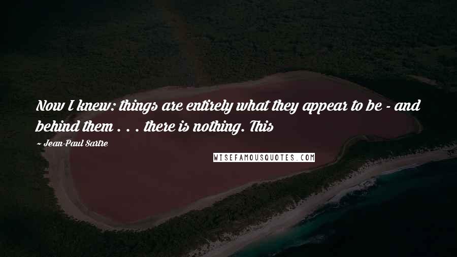 Jean-Paul Sartre Quotes: Now I knew: things are entirely what they appear to be - and behind them . . . there is nothing. This