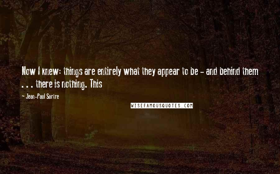 Jean-Paul Sartre Quotes: Now I knew: things are entirely what they appear to be - and behind them . . . there is nothing. This