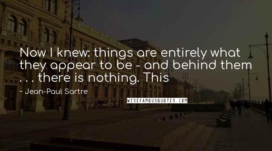 Jean-Paul Sartre Quotes: Now I knew: things are entirely what they appear to be - and behind them . . . there is nothing. This