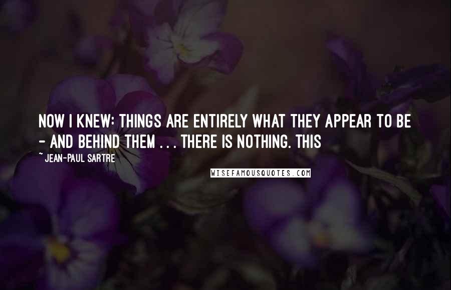 Jean-Paul Sartre Quotes: Now I knew: things are entirely what they appear to be - and behind them . . . there is nothing. This