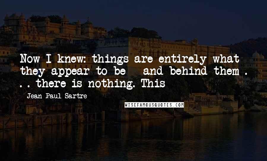 Jean-Paul Sartre Quotes: Now I knew: things are entirely what they appear to be - and behind them . . . there is nothing. This