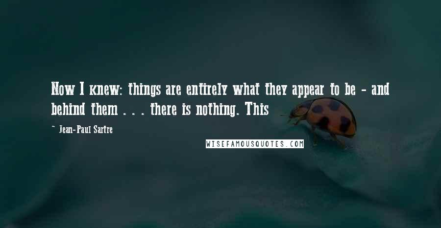 Jean-Paul Sartre Quotes: Now I knew: things are entirely what they appear to be - and behind them . . . there is nothing. This