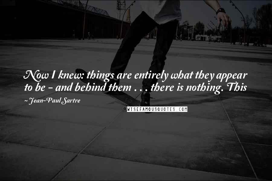 Jean-Paul Sartre Quotes: Now I knew: things are entirely what they appear to be - and behind them . . . there is nothing. This