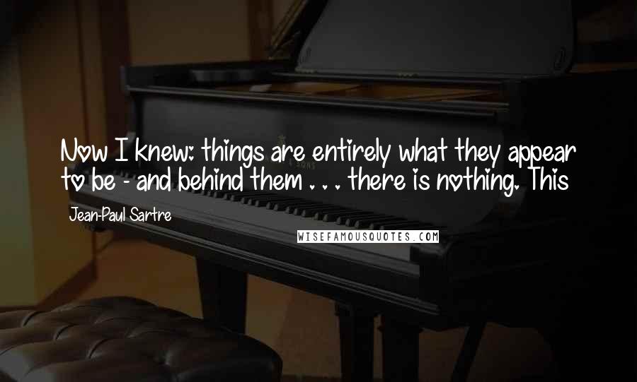 Jean-Paul Sartre Quotes: Now I knew: things are entirely what they appear to be - and behind them . . . there is nothing. This