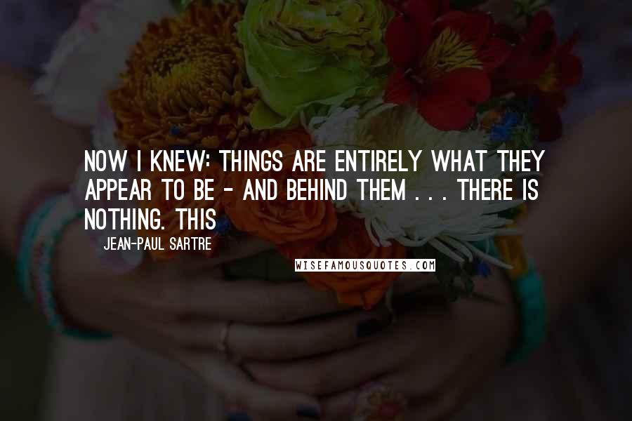 Jean-Paul Sartre Quotes: Now I knew: things are entirely what they appear to be - and behind them . . . there is nothing. This