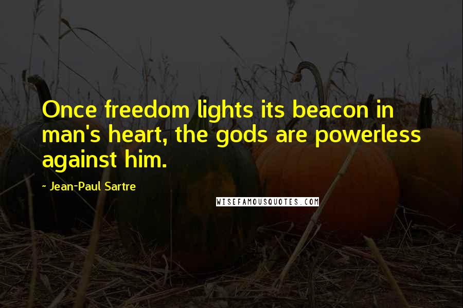 Jean-Paul Sartre Quotes: Once freedom lights its beacon in man's heart, the gods are powerless against him.